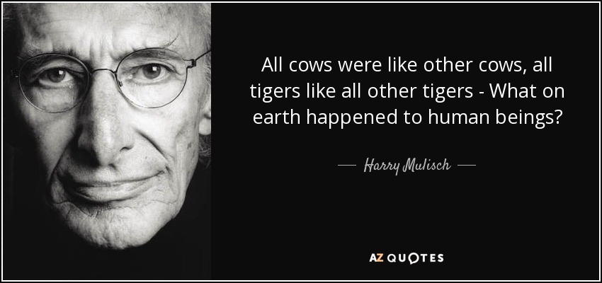 All cows were like other cows, all tigers like all other tigers - What on earth happened to human beings? - Harry Mulisch