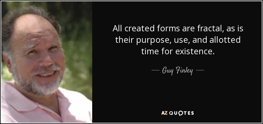 All created forms are fractal, as is their purpose, use, and allotted time for existence. - Guy Finley