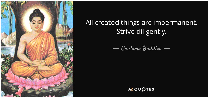 All created things are impermanent. Strive diligently. - Gautama Buddha