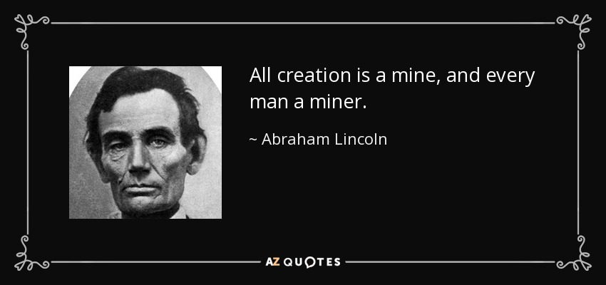 All creation is a mine, and every man a miner. - Abraham Lincoln