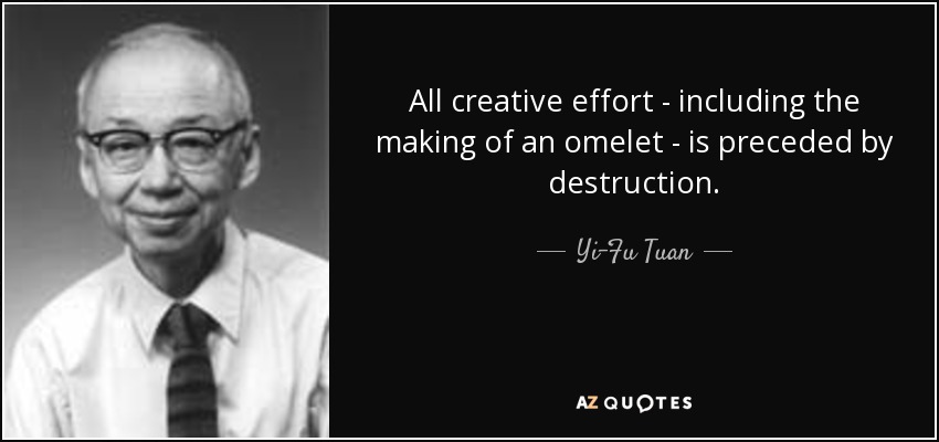 All creative effort - including the making of an omelet - is preceded by destruction. - Yi-Fu Tuan