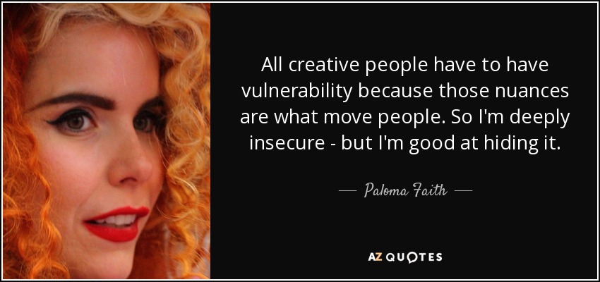 All creative people have to have vulnerability because those nuances are what move people. So I'm deeply insecure - but I'm good at hiding it. - Paloma Faith