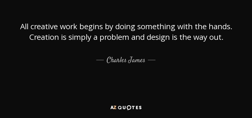All creative work begins by doing something with the hands. Creation is simply a problem and design is the way out. - Charles James