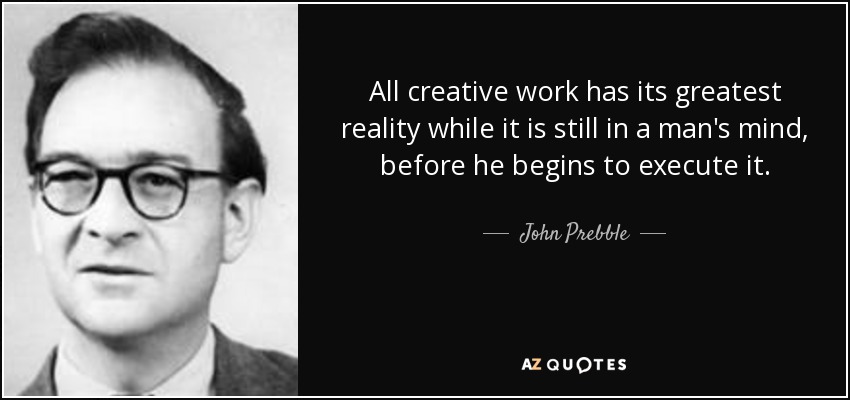 All creative work has its greatest reality while it is still in a man's mind, before he begins to execute it. - John Prebble