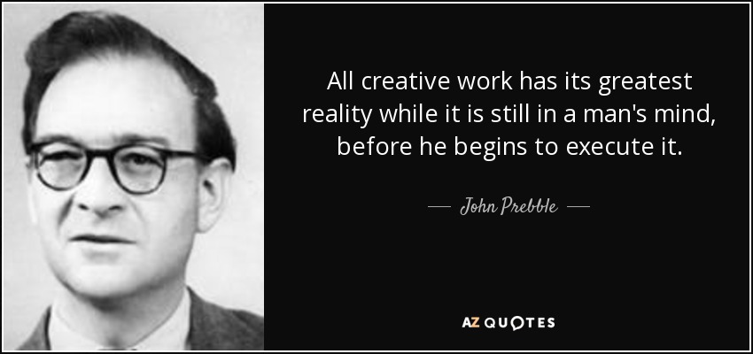 All creative work has its greatest reality while it is still in a man's mind, before he begins to execute it. - John Prebble