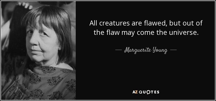 All creatures are flawed, but out of the flaw may come the universe. - Marguerite Young