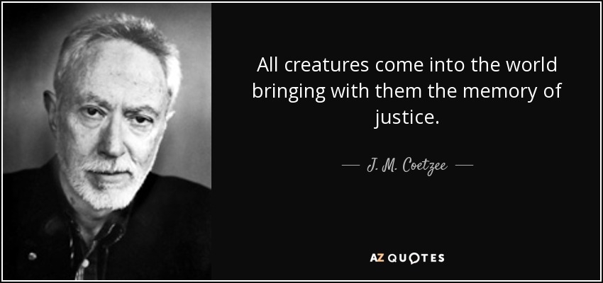 All creatures come into the world bringing with them the memory of justice. - J. M. Coetzee