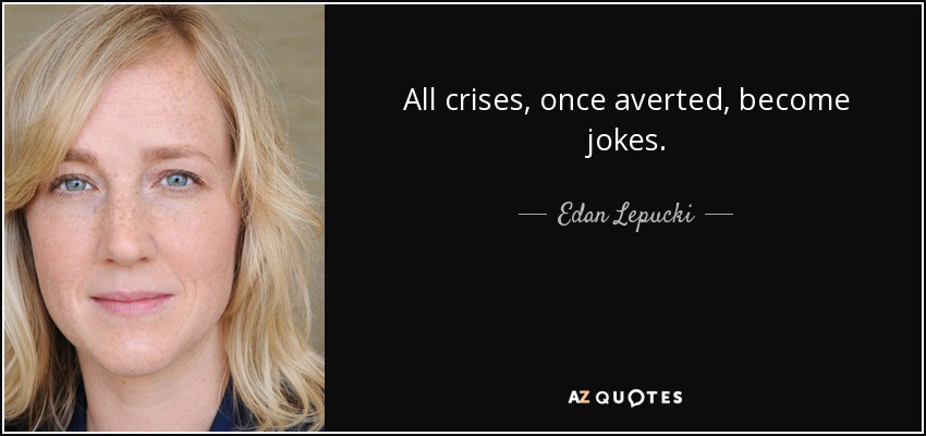 All crises, once averted, become jokes. - Edan Lepucki