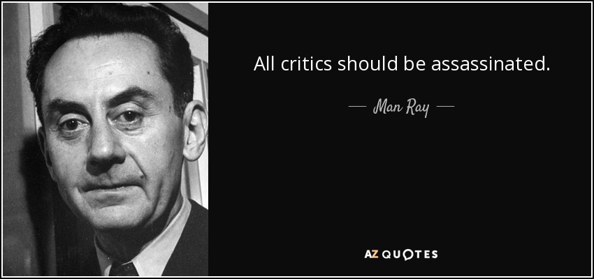 All critics should be assassinated. - Man Ray