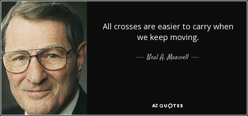 All crosses are easier to carry when we keep moving. - Neal A. Maxwell
