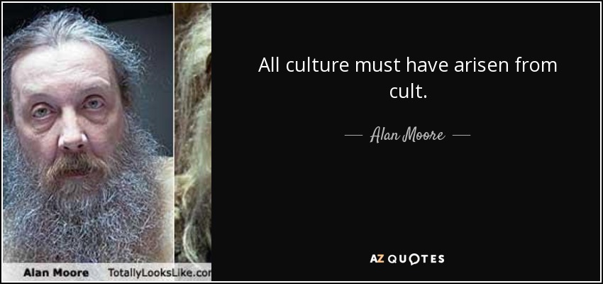 All culture must have arisen from cult. - Alan Moore