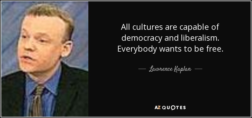 All cultures are capable of democracy and liberalism. Everybody wants to be free. - Lawrence Kaplan