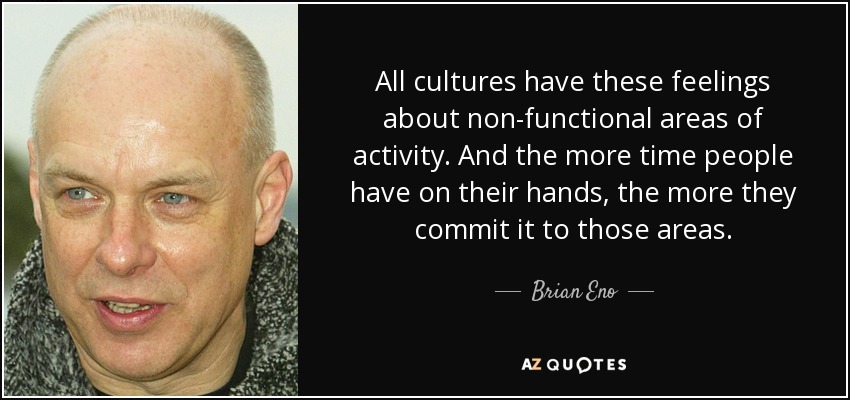 All cultures have these feelings about non-functional areas of activity. And the more time people have on their hands, the more they commit it to those areas. - Brian Eno