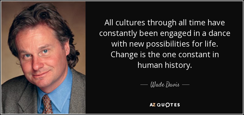 All cultures through all time have constantly been engaged in a dance with new possibilities for life. Change is the one constant in human history. - Wade Davis