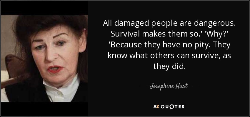 All damaged people are dangerous. Survival makes them so.' 'Why?' 'Because they have no pity. They know what others can survive, as they did. - Josephine Hart