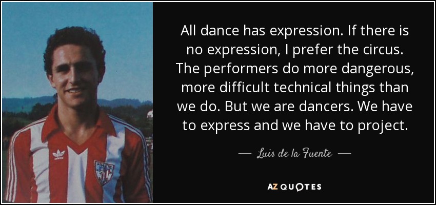 All dance has expression. If there is no expression, I prefer the circus. The performers do more dangerous, more difficult technical things than we do. But we are dancers. We have to express and we have to project. - Luis de la Fuente