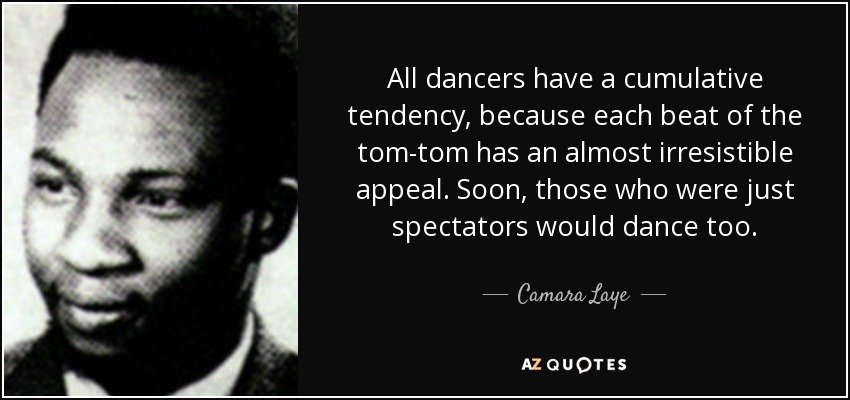 All dancers have a cumulative tendency, because each beat of the tom-tom has an almost irresistible appeal. Soon, those who were just spectators would dance too. - Camara Laye
