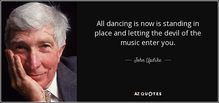 All dancing is now is standing in place and letting the devil of the music enter you. - John Updike