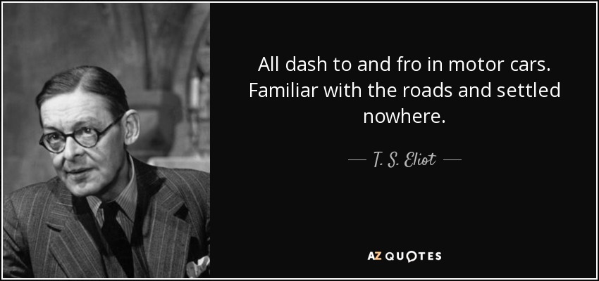 All dash to and fro in motor cars. Familiar with the roads and settled nowhere. - T. S. Eliot