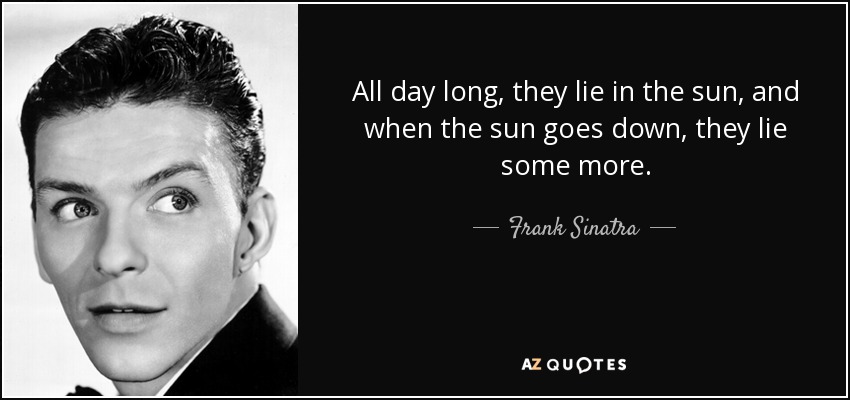 All day long, they lie in the sun, and when the sun goes down, they lie some more. - Frank Sinatra