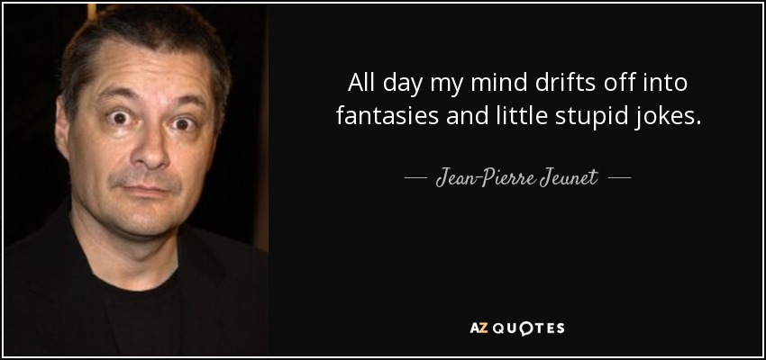 All day my mind drifts off into fantasies and little stupid jokes. - Jean-Pierre Jeunet