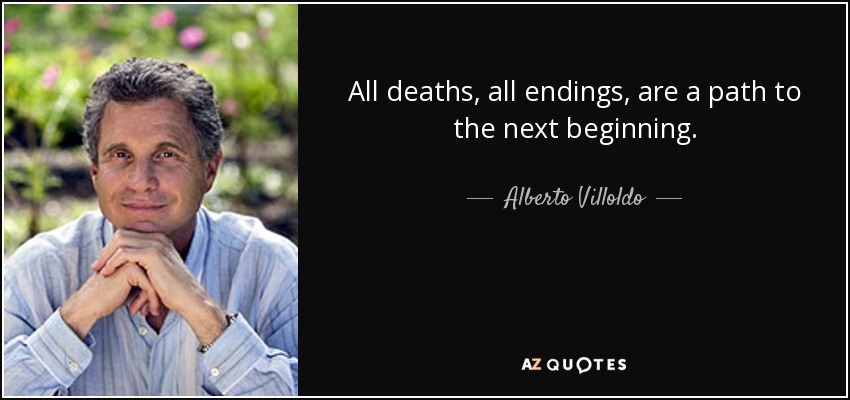 All deaths, all endings, are a path to the next beginning. - Alberto Villoldo