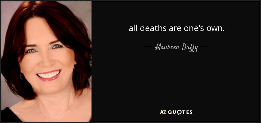 all deaths are one's own. - Maureen Duffy