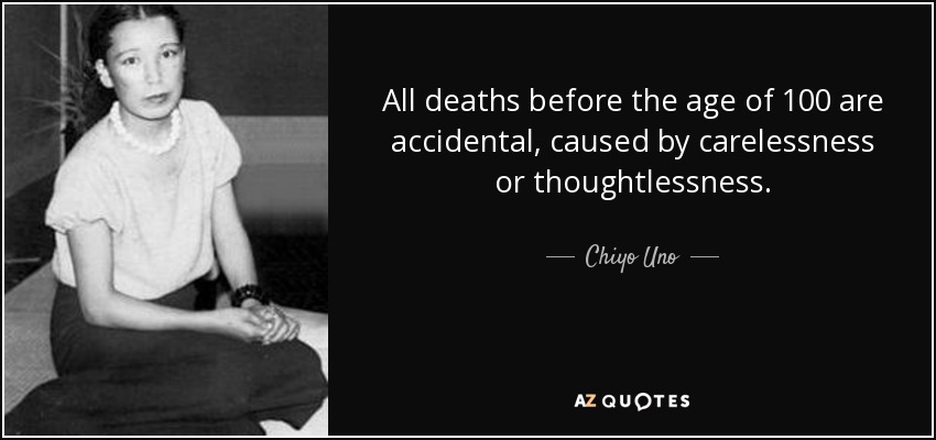 All deaths before the age of 100 are accidental, caused by carelessness or thoughtlessness. - Chiyo Uno