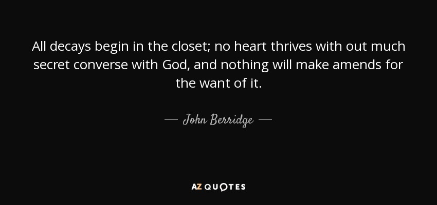 All decays begin in the closet; no heart thrives with out much secret converse with God, and nothing will make amends for the want of it. - John Berridge