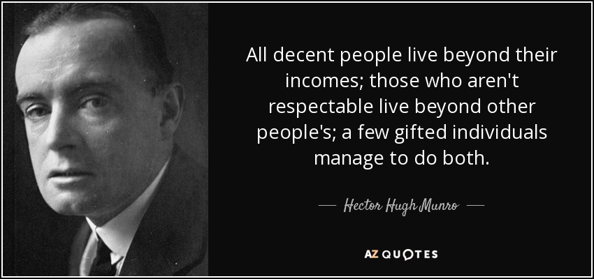 All decent people live beyond their incomes; those who aren't respectable live beyond other people's; a few gifted individuals manage to do both. - Hector Hugh Munro