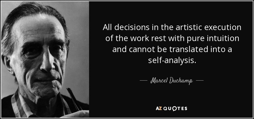 All decisions in the artistic execution of the work rest with pure intuition and cannot be translated into a self-analysis. - Marcel Duchamp
