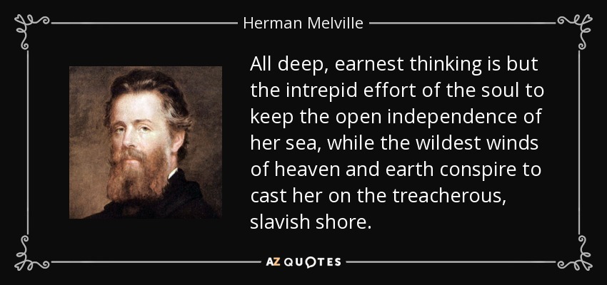 All deep, earnest thinking is but the intrepid effort of the soul to keep the open independence of her sea, while the wildest winds of heaven and earth conspire to cast her on the treacherous, slavish shore. - Herman Melville