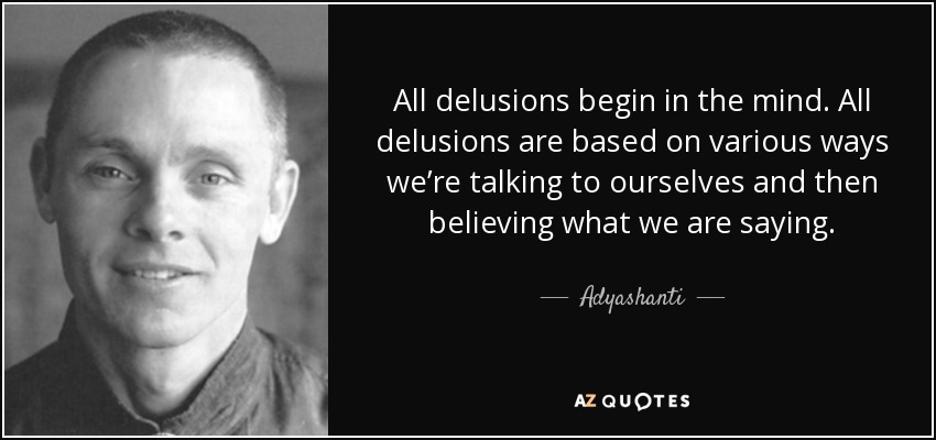 All delusions begin in the mind. All delusions are based on various ways we’re talking to ourselves and then believing what we are saying. - Adyashanti