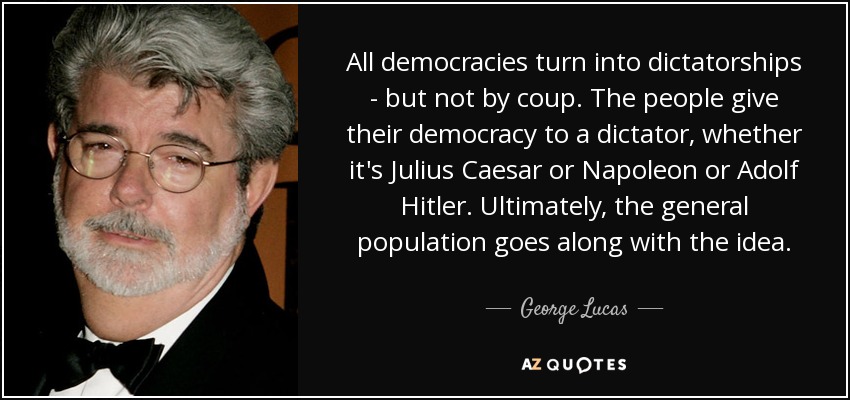 All democracies turn into dictatorships - but not by coup. The people give their democracy to a dictator, whether it's Julius Caesar or Napoleon or Adolf Hitler. Ultimately, the general population goes along with the idea. - George Lucas