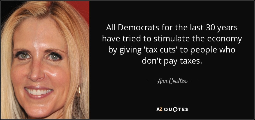 All Democrats for the last 30 years have tried to stimulate the economy by giving 'tax cuts' to people who don't pay taxes. - Ann Coulter