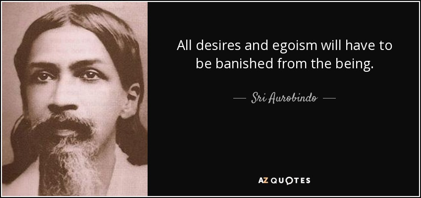 All desires and egoism will have to be banished from the being. - Sri Aurobindo