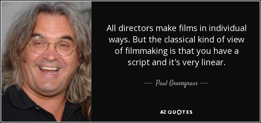 All directors make films in individual ways. But the classical kind of view of filmmaking is that you have a script and it's very linear. - Paul Greengrass