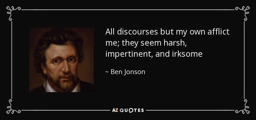 All discourses but my own afflict me; they seem harsh, impertinent, and irksome - Ben Jonson