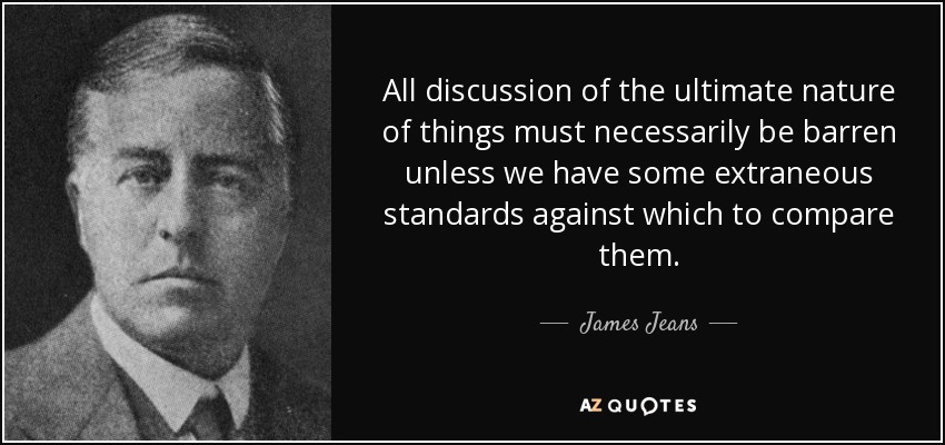 All discussion of the ultimate nature of things must necessarily be barren unless we have some extraneous standards against which to compare them. - James Jeans