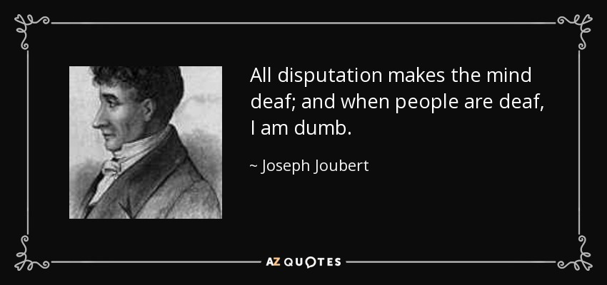 All disputation makes the mind deaf; and when people are deaf, I am dumb. - Joseph Joubert