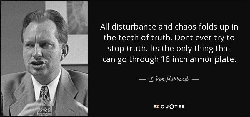 All disturbance and chaos folds up in the teeth of truth. Dont ever try to stop truth. Its the only thing that can go through 16-inch armor plate. - L. Ron Hubbard