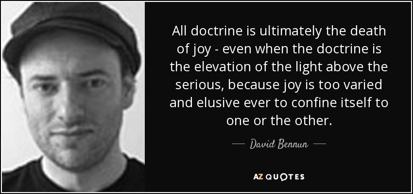 All doctrine is ultimately the death of joy - even when the doctrine is the elevation of the light above the serious, because joy is too varied and elusive ever to confine itself to one or the other. - David Bennun
