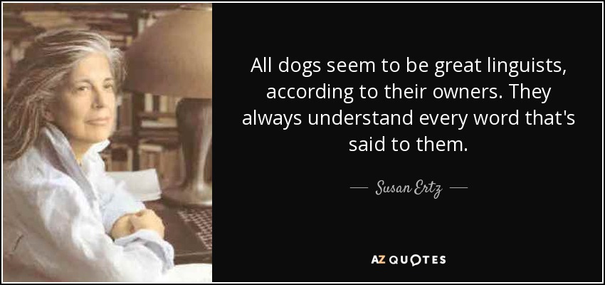 All dogs seem to be great linguists, according to their owners. They always understand every word that's said to them. - Susan Ertz