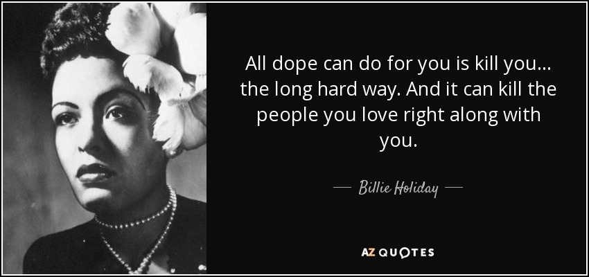 All dope can do for you is kill you... the long hard way. And it can kill the people you love right along with you. - Billie Holiday