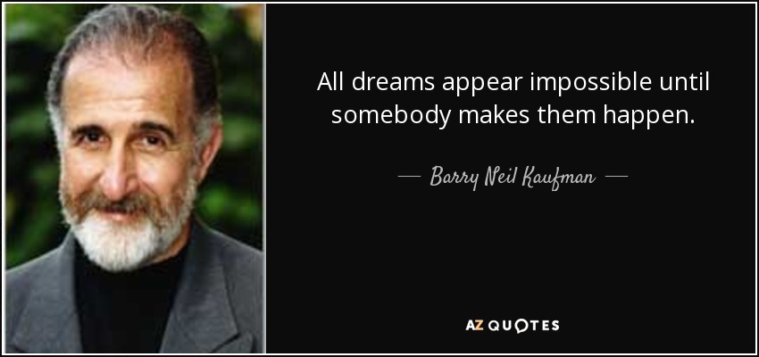 All dreams appear impossible until somebody makes them happen. - Barry Neil Kaufman