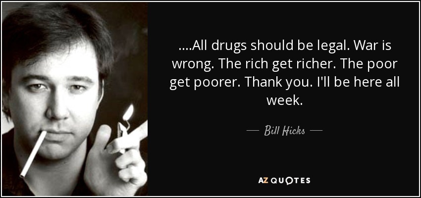 ....All drugs should be legal. War is wrong. The rich get richer. The poor get poorer. Thank you. I'll be here all week. - Bill Hicks