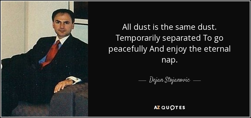 All dust is the same dust. Temporarily separated To go peacefully And enjoy the eternal nap. - Dejan Stojanovic