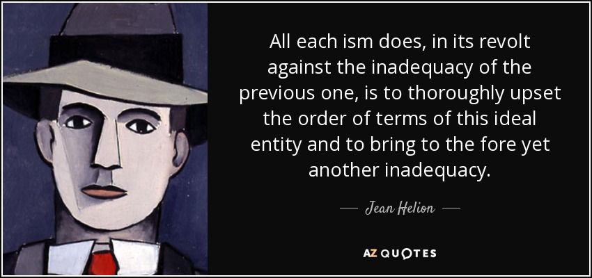 All each ism does, in its revolt against the inadequacy of the previous one, is to thoroughly upset the order of terms of this ideal entity and to bring to the fore yet another inadequacy. - Jean Helion