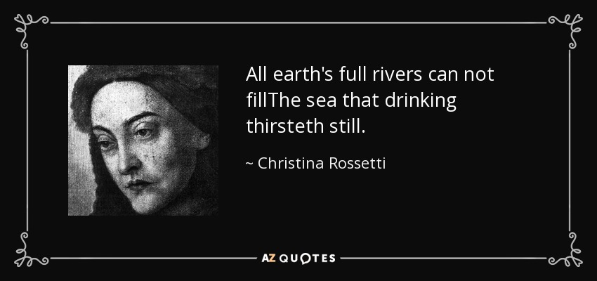 All earth's full rivers can not fillThe sea that drinking thirsteth still. - Christina Rossetti