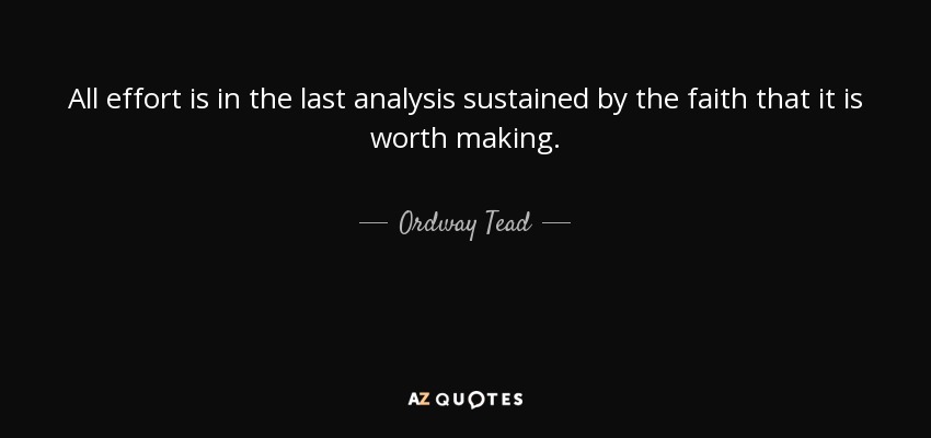 All effort is in the last analysis sustained by the faith that it is worth making. - Ordway Tead